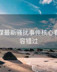星空传媒最新骚扰事件核心看点，不容错过