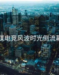 星空传媒电竞风波时光倒流幕后真相