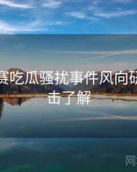 每日大赛吃瓜骚扰事件风向研判，点击了解