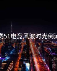 每日大赛51电竞风波时光倒流深解析