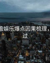 麻豆前瞻娱乐爆点因果梳理，不容错过