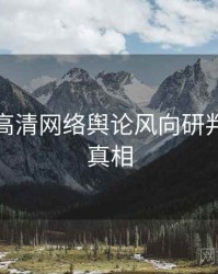 麻豆网高清网络舆论风向研判，揭秘真相