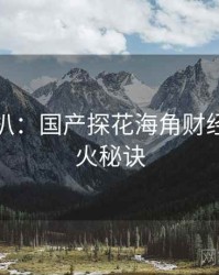 独家深扒：国产探花海角财经内幕爆火秘诀