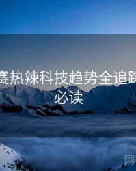 每日大赛热辣科技趋势全追踪，避坑必读