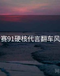 每日大赛91硬核代言翻车风向研判