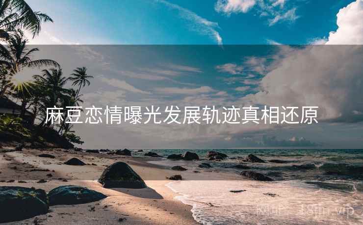麻豆恋情曝光发展轨迹真相还原