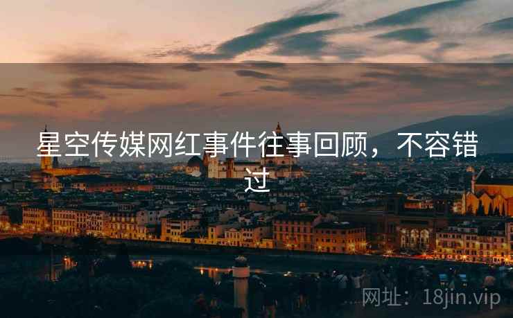 星空传媒网红事件往事回顾，不容错过