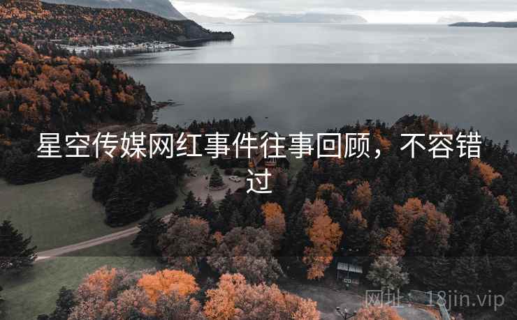 星空传媒网红事件往事回顾，不容错过