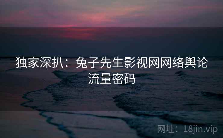独家深扒：兔子先生影视网网络舆论流量密码