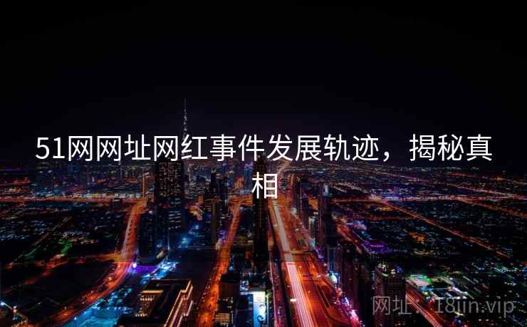 51网网址网红事件发展轨迹，揭秘真相