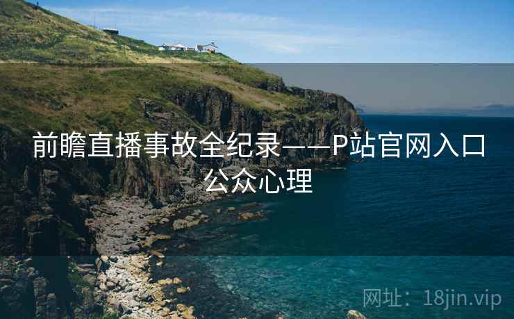 前瞻直播事故全纪录——P站官网入口公众心理
