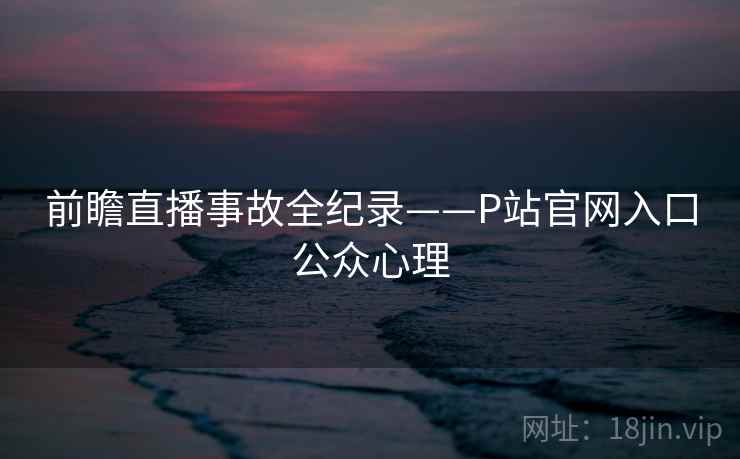 前瞻直播事故全纪录——P站官网入口公众心理