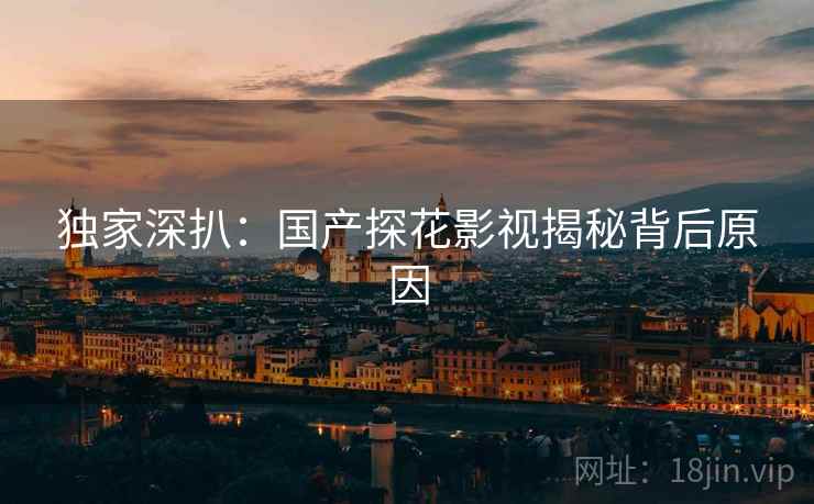 独家深扒：国产探花影视揭秘背后原因