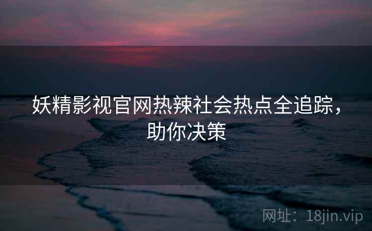 妖精影视官网热辣社会热点全追踪，助你决策