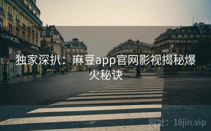 独家深扒：麻豆app官网影视揭秘爆火秘诀