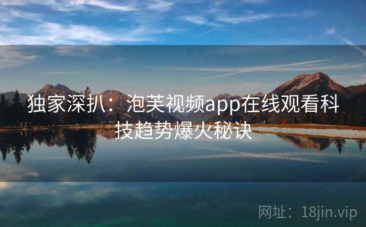独家深扒：泡芙视频app在线观看科技趋势爆火秘诀