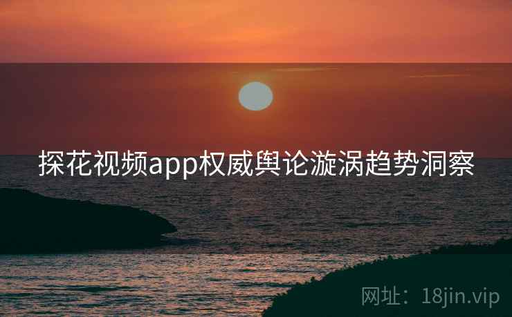 探花视频app权威舆论漩涡趋势洞察