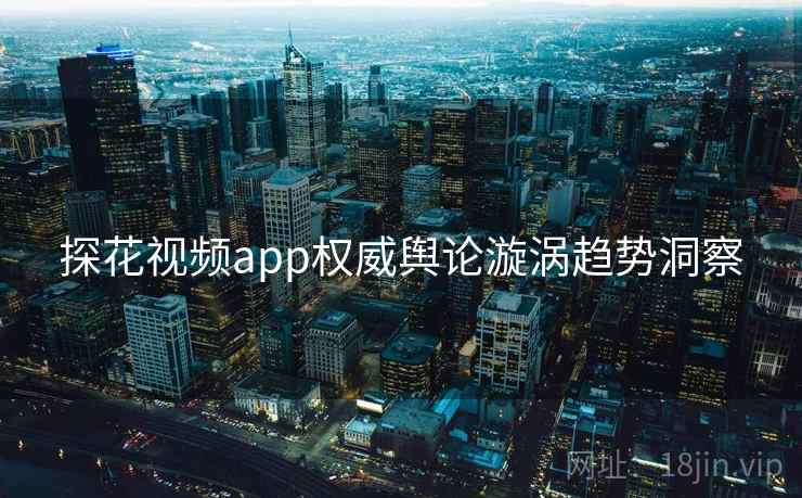 探花视频app权威舆论漩涡趋势洞察