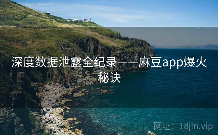 深度数据泄露全纪录——麻豆app爆火秘诀