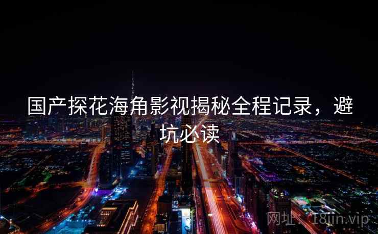 国产探花海角影视揭秘全程记录，避坑必读