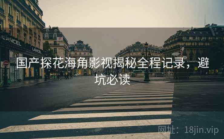 国产探花海角影视揭秘全程记录，避坑必读