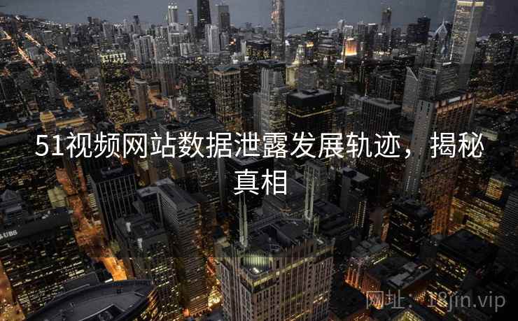 51视频网站数据泄露发展轨迹，揭秘真相