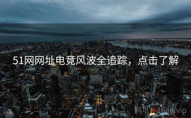 51网网址电竞风波全追踪，点击了解