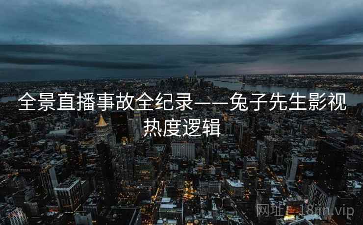 全景直播事故全纪录——兔子先生影视热度逻辑