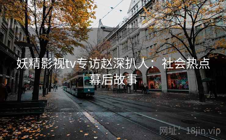 妖精影视tv专访赵深扒人：社会热点幕后故事