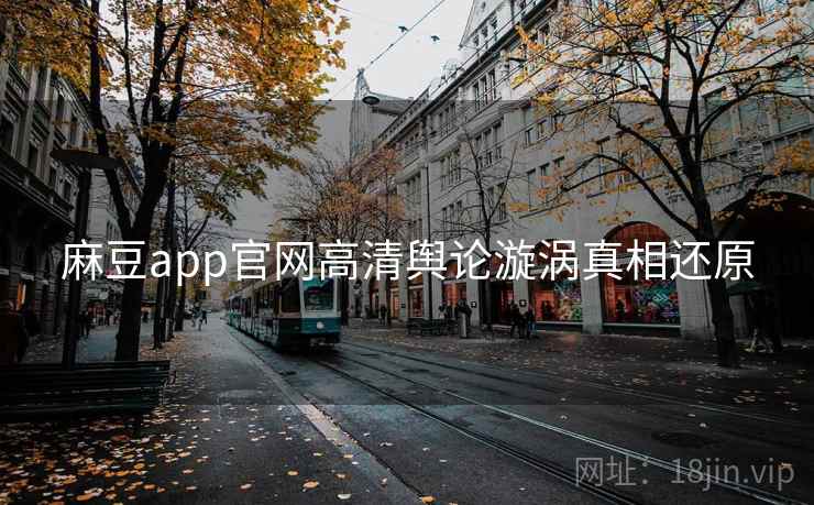 麻豆app官网高清舆论漩涡真相还原
