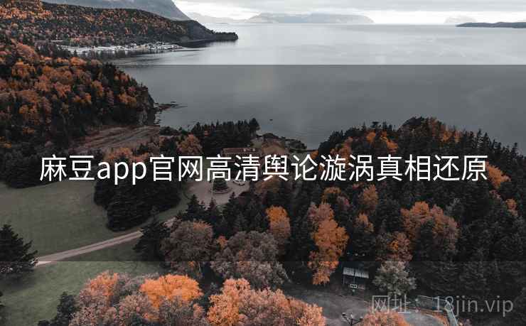 麻豆app官网高清舆论漩涡真相还原