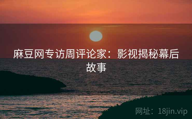 麻豆网专访周评论家：影视揭秘幕后故事