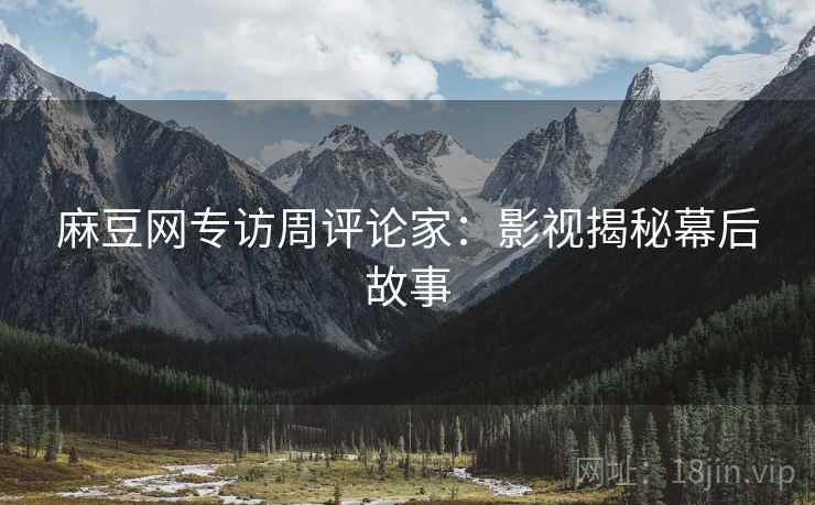 麻豆网专访周评论家：影视揭秘幕后故事