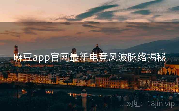 麻豆app官网最新电竞风波脉络揭秘