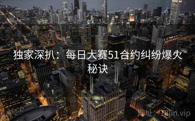 独家深扒：每日大赛51合约纠纷爆火秘诀