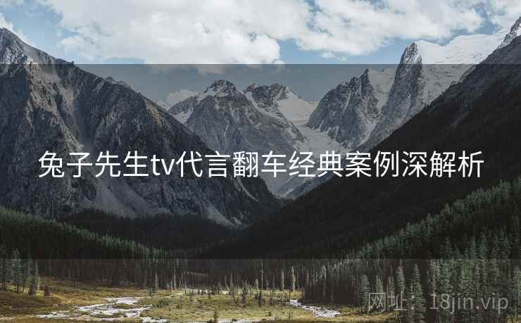 兔子先生tv代言翻车经典案例深解析