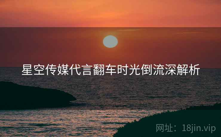 星空传媒代言翻车时光倒流深解析