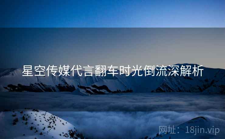 星空传媒代言翻车时光倒流深解析