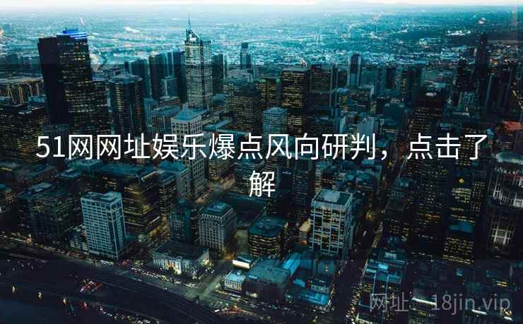 51网网址娱乐爆点风向研判，点击了解