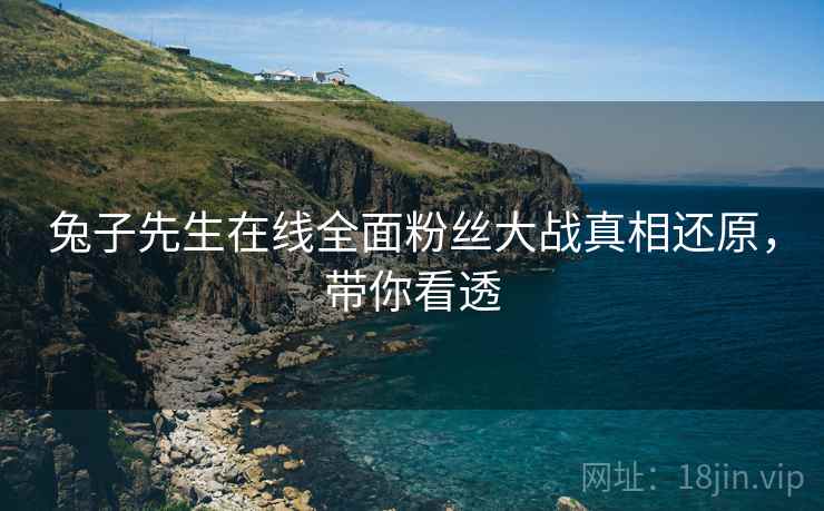 兔子先生在线全面粉丝大战真相还原，带你看透