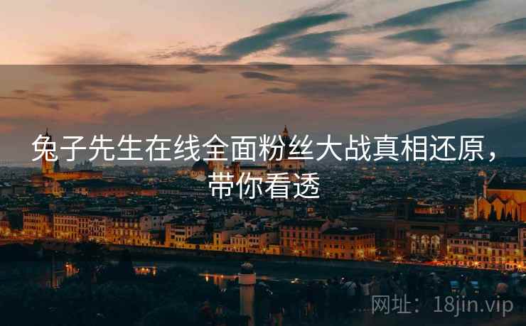 兔子先生在线全面粉丝大战真相还原，带你看透