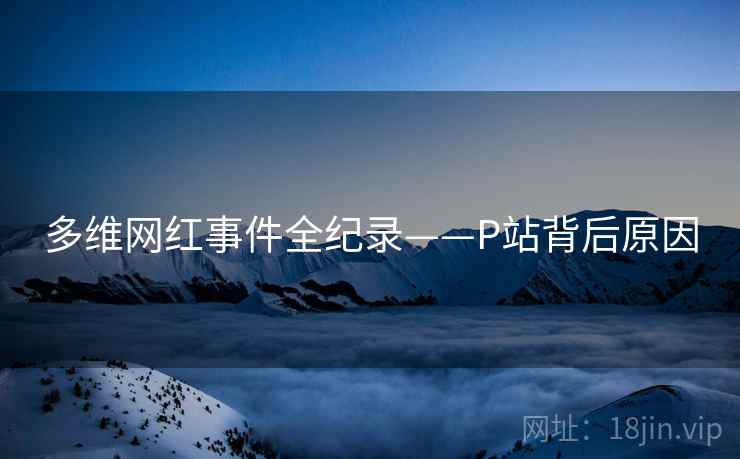 多维网红事件全纪录——P站背后原因