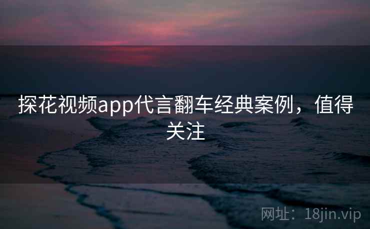 探花视频app代言翻车经典案例，值得关注