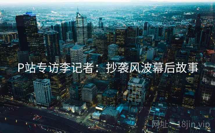 P站专访李记者：抄袭风波幕后故事