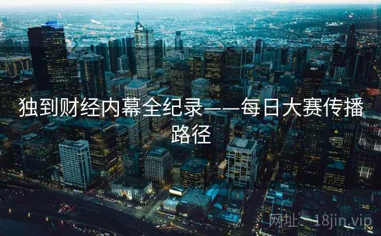 独到财经内幕全纪录——每日大赛传播路径