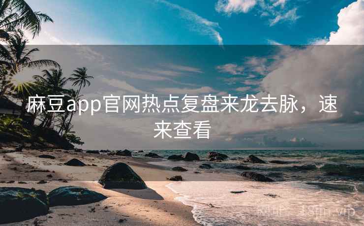 麻豆app官网热点复盘来龙去脉，速来查看
