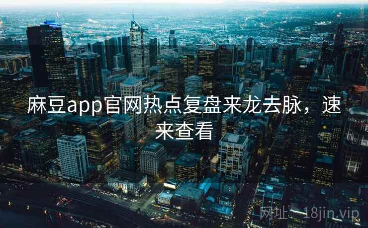 麻豆app官网热点复盘来龙去脉，速来查看