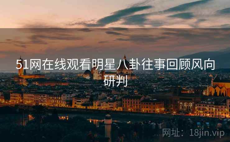 51网在线观看明星八卦往事回顾风向研判