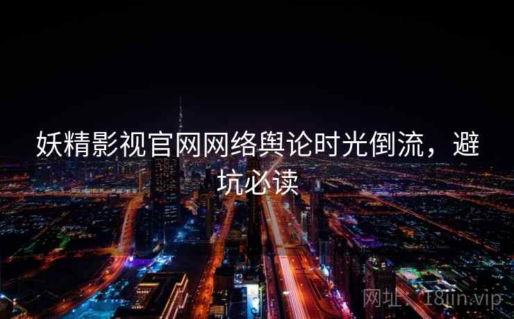 妖精影视官网网络舆论时光倒流，避坑必读