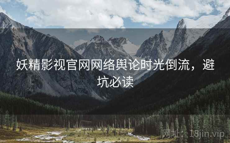 妖精影视官网网络舆论时光倒流，避坑必读